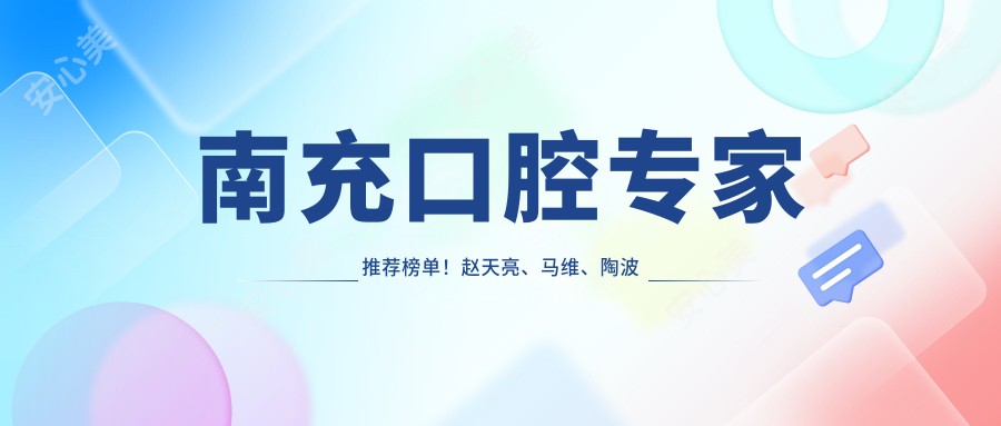 南充口腔医生推荐榜单！赵天亮、马维、陶波精擅种植修复！