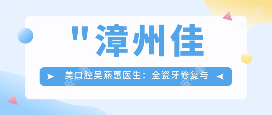 \'"漳州佳美口腔吴燕惠医生：全瓷牙修复与冷光美白医生，芗城区口腔治疗优选"\'