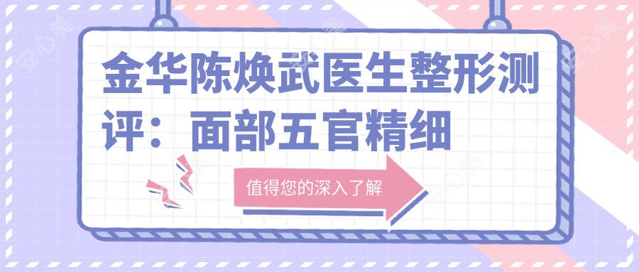 金华陈焕武医生整形测评：面部五官精细化手术疗效自然，微创抗衰恢复较快