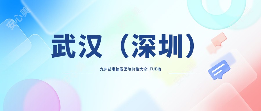 武汉（深圳）九州丛琳植发医院价格大全: FUE植发15000+|头皮疗法3800+|发际线调整8000+