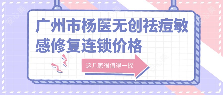 广州市杨医微创祛痘敏感修复连锁价格揭秘？光子嫩肤3K+ 2K+ 痘坑修复5K+