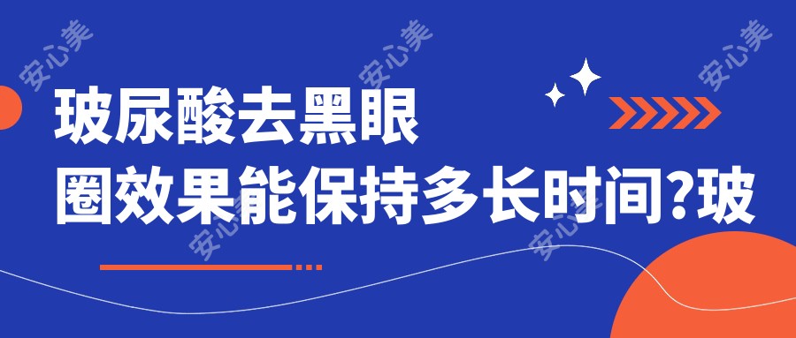 玻尿酸去黑眼圈疗效能保持多长时间?玻尿酸去黑眼圈多少钱?