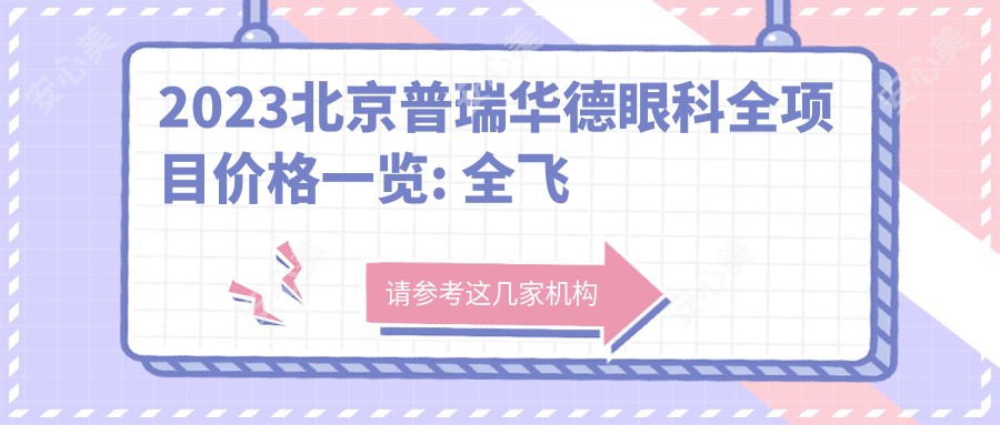 2023北京普瑞华德眼科全项目价格一览: 全飞秒激光近视手术18000+|白内障超声乳化术12000+|ICL晶体植入30000+