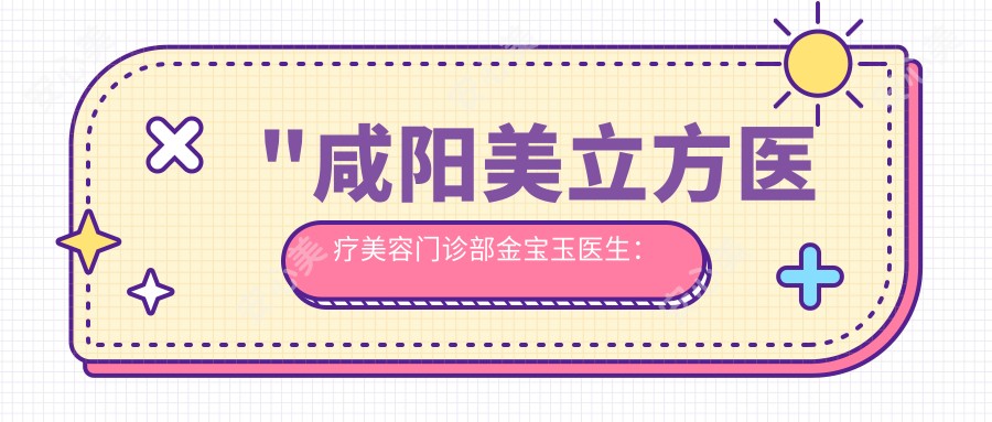 \'"咸阳美立方医疗美容门诊部金宝玉医生：面部抗衰与胸部整形医生，20年微整形经验分享"\'