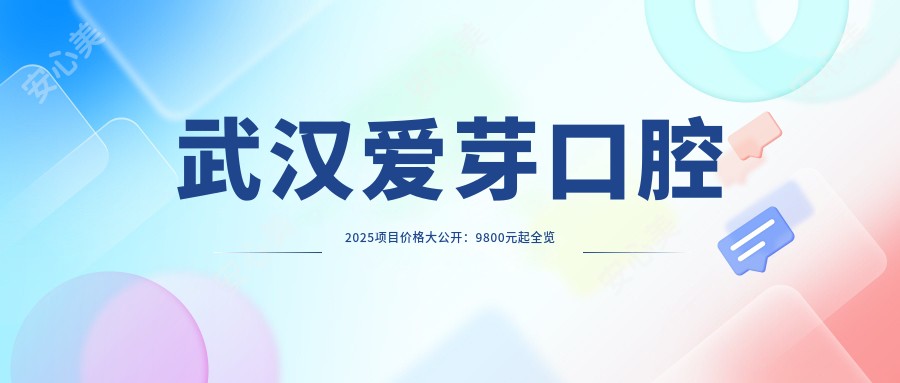 武汉爱芽口腔2025项目价格大公开：9800元起全览费用明细