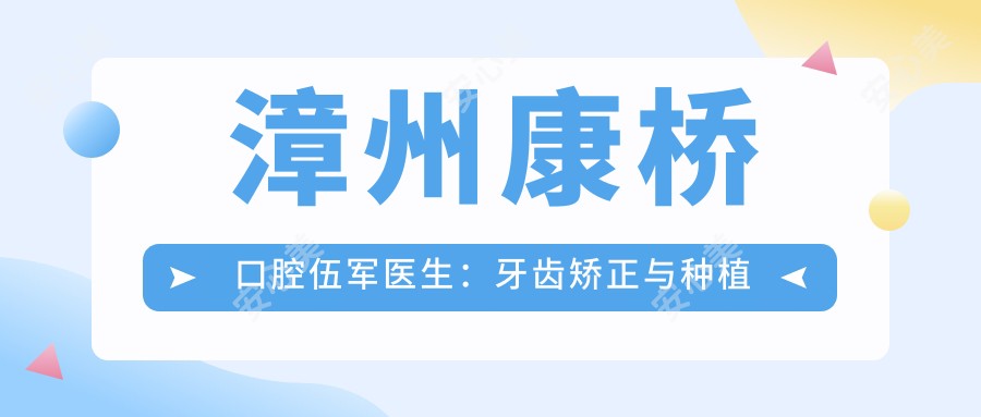 漳州康桥口腔伍军医生：牙齿矫正与种植牙医生详解及医院特色介绍