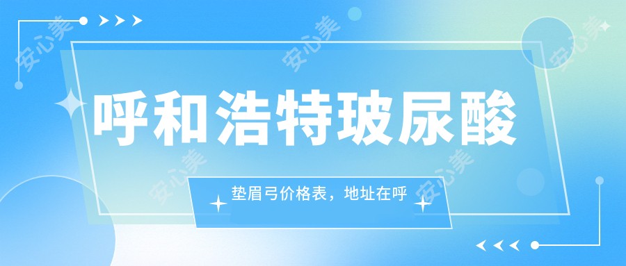 呼和浩特玻尿酸垫眉弓价格表,地址在呼和浩特和林格尔县/清水河县/武川县玻尿酸垫眉弓价格在3969-7388元