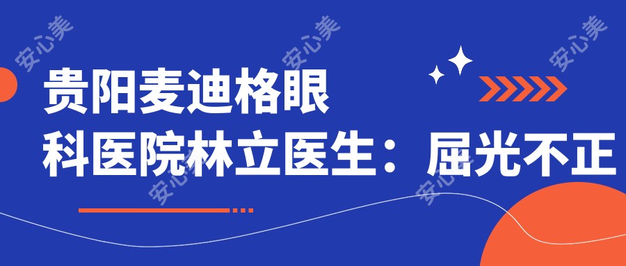 贵阳麦迪格眼科医院林立医生:屈光不正矫正与激光近视手术医生,个性化治疗方案揭秘!