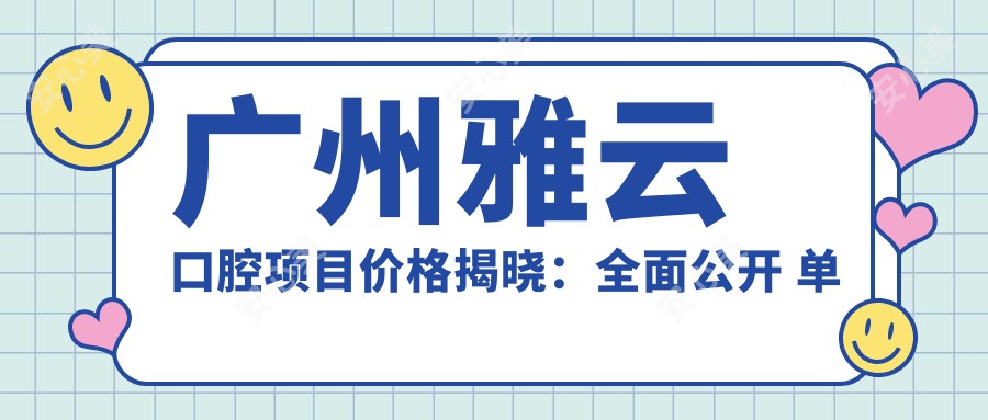 广州雅云口腔项目价格揭晓：多面公开 单颗种植仅6800起！