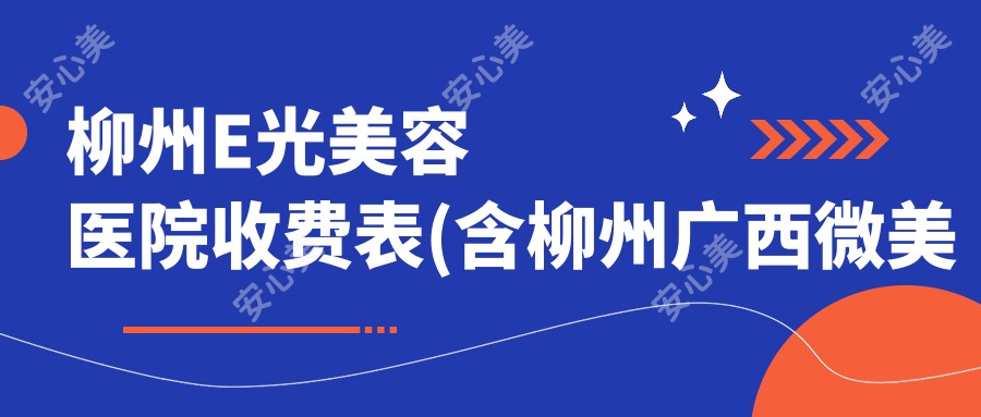 柳州E光美容医院收费表(含柳州广西微美医疗美容门诊部有限公司柳州门诊部/柳州美丽焦点医疗美容/柳州怡柏芬医疗美容E光美容费用)