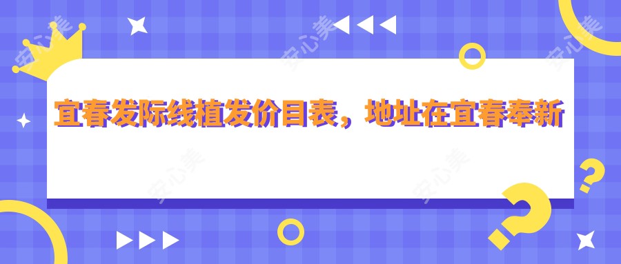 宜春发际线植发价目表，地址在宜春奉新县/靖安县/铜鼓县发际线植发收费在3880-51969元