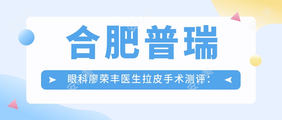 合肥普瑞眼科廖荣丰医生拉皮手术测评：自然疗效显著，疤痕隐蔽恢复较快