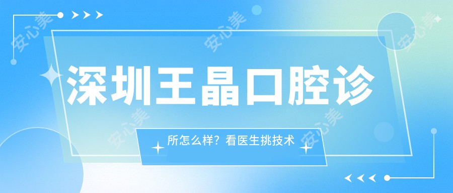 深圳王晶口腔诊所怎么样？看医生挑技术和口碑！