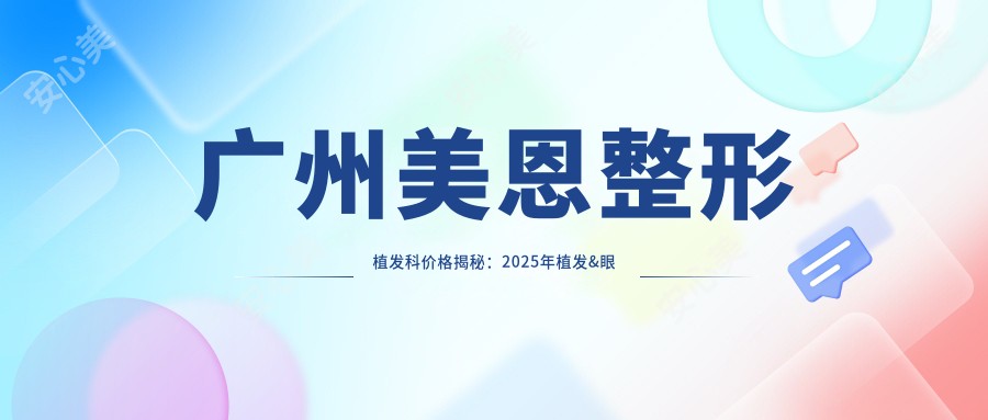 广州美恩整形植发科价格揭秘：2025年植发&眼部整形套餐9800元起，人气医师推荐