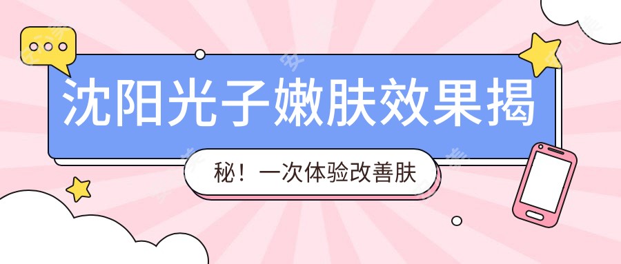 沈阳光子嫩肤疗效揭秘！一次体验改善肤质，价格亲民只需1500起~