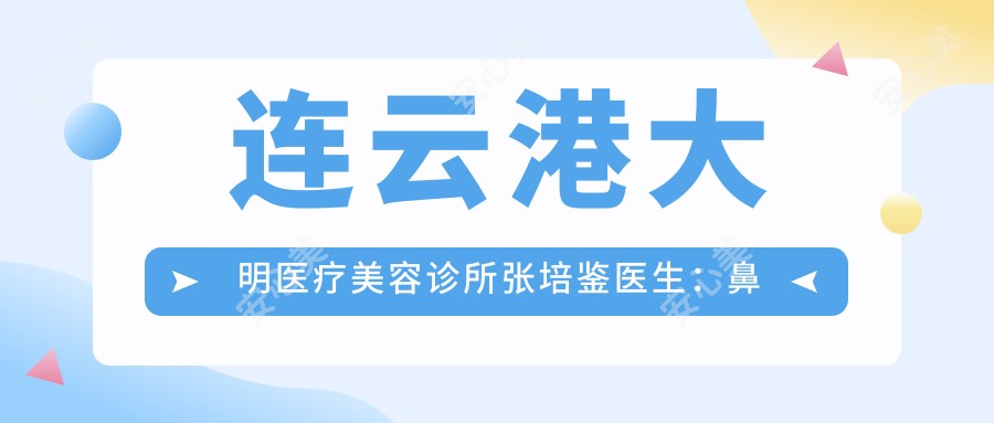 连云港大明医疗美容诊所张培鉴医生：鼻部整形医生的精细艺术与独特审美