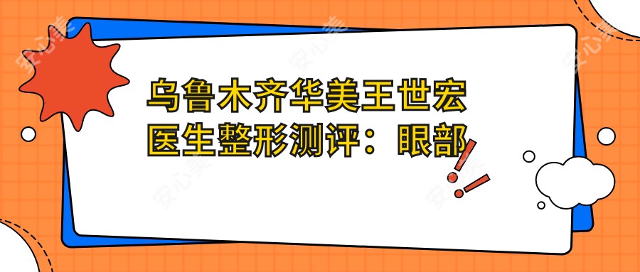 乌鲁木齐华美王世宏医生整形测评：眼部鼻部手术创伤小，恢复较快，疗效自然