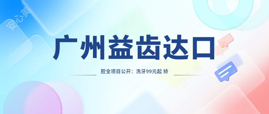 广州益齿达口腔全项目公开：洗牙99元起 矫正6800元起 种牙12000元起