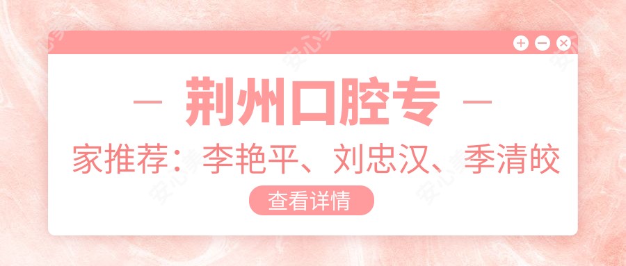 荆州口腔医生推荐：李艳平、刘忠汉、季清皎擅长牙齿矫正与美容修复