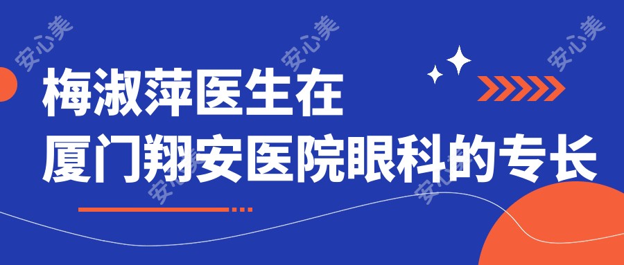 梅淑萍医生在厦门翔安医院眼科的专长与手术经验介绍