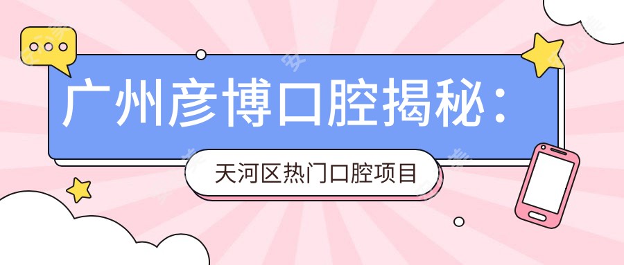 广州彦博口腔揭秘：天河区热门口腔项目价格清单，牙齿矫正美白亲民价大放送！