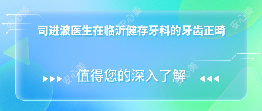 司进波医生在临沂健存牙科的牙齿正畸与修复技术详解