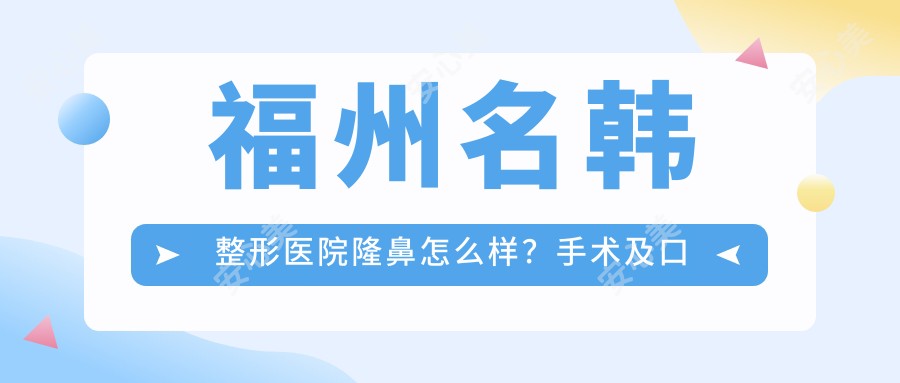 福州名韩整形医院隆鼻怎么样？手术及口碑实例一览