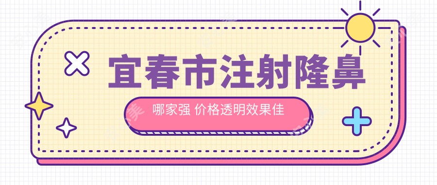 宜春市注射隆鼻哪家强 价格透明疗效佳推荐