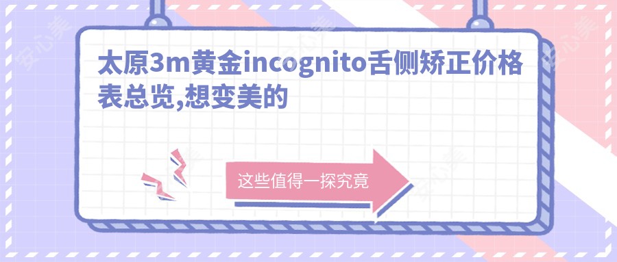 太原3m黄金incognito舌侧矫正价格表总览,想变好看的朋友能够参照