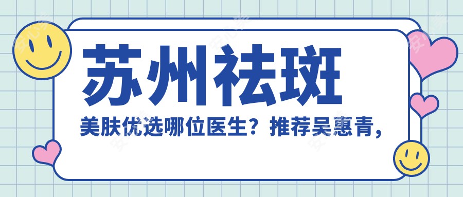 苏州祛斑美肤优选哪位医生?推荐吴惠青, 康国辉, 孙影三位医生