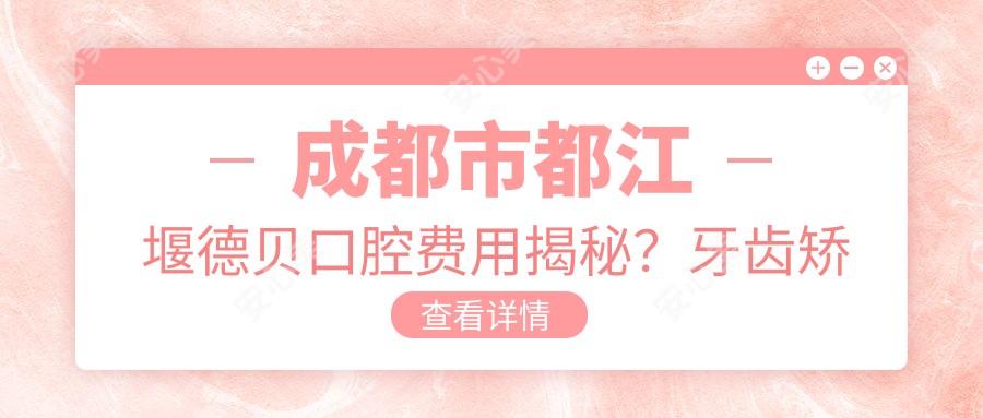 成都市都江堰德贝口腔费用揭秘？牙齿矫正2W+ 烤瓷牙3K-8K 全瓷牙5K+