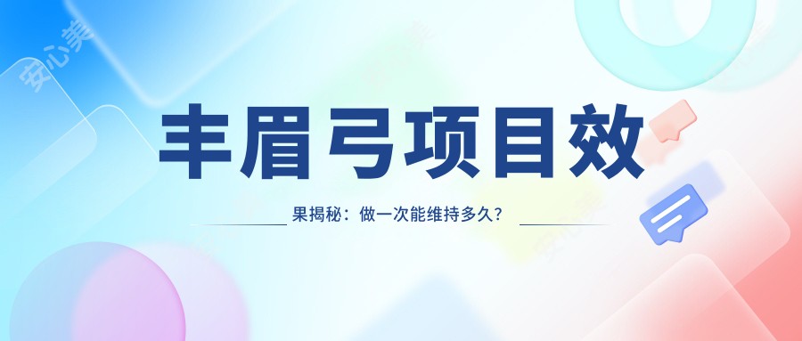 丰眉弓项目疗效揭秘:做一次能维持多久?附揭阳市较新价格表
