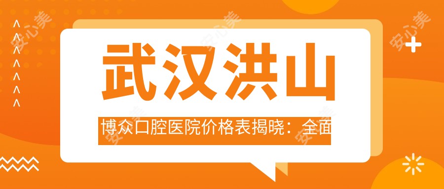 武汉洪山博众口腔医院价格表揭晓：多面项目低至888元起，透明实惠