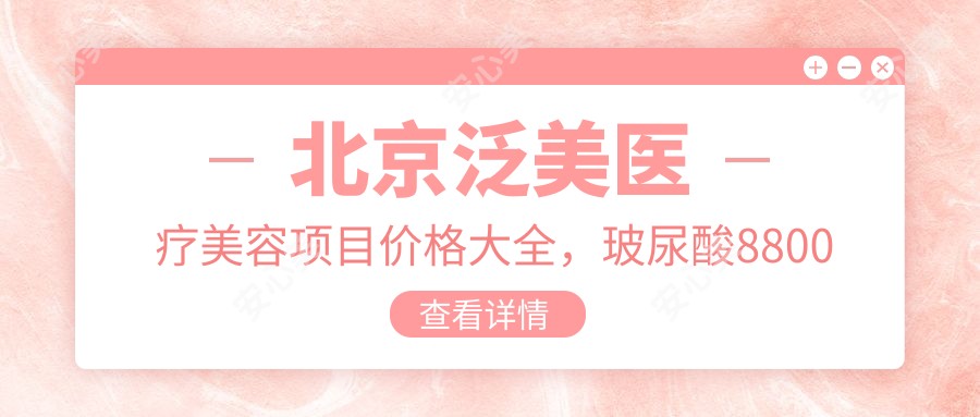 北京泛美医疗美容项目价格大全，玻尿酸8800元起，激光祛斑5800元查询，附详细价目表