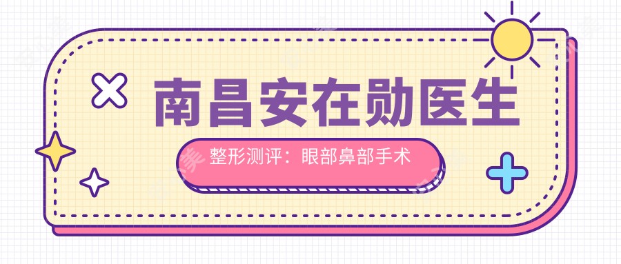 南昌安在勋医生整形测评：眼部鼻部手术自然精致，恢复期短疗效显著