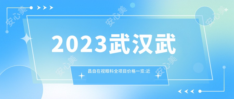 2023武汉武昌自在视眼科全项目价格一览:近视激光手术8000+|白内障超声乳化术5000+|干眼症治疗3000+