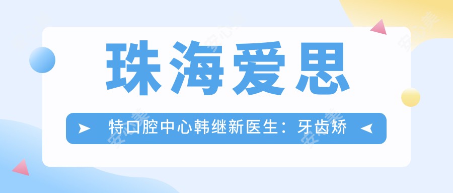 珠海爱思特口腔中心韩继新医生：牙齿矫正与口腔种植医生深度解析