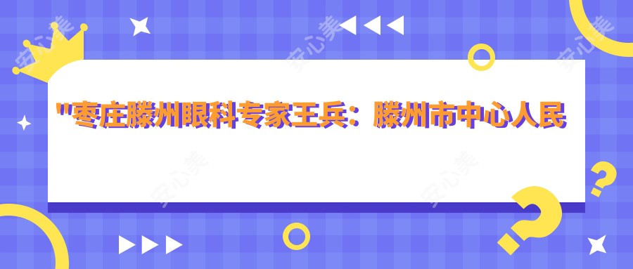 \'"枣庄滕州眼科医生王兵：滕州市中心人民医院青光眼与眼底病诊疗有名"\'