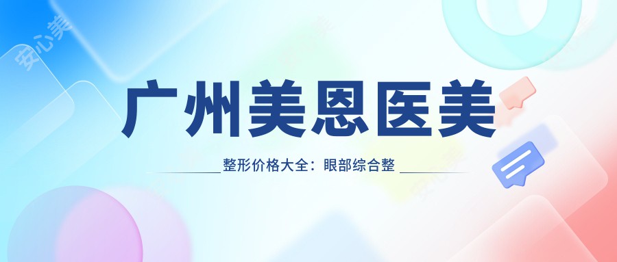 广州美恩医美整形价格大全：眼部综合整形8800+|鼻综合整形15000+|皮肤激光祛斑3800+