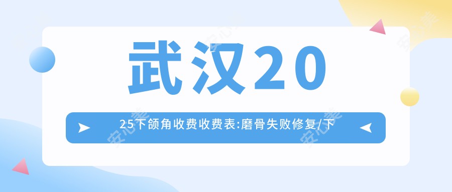 武汉2025下颌角收费收费表:磨骨失败修复/下颌角肥大整形/双鄂手术价格表明细分享!