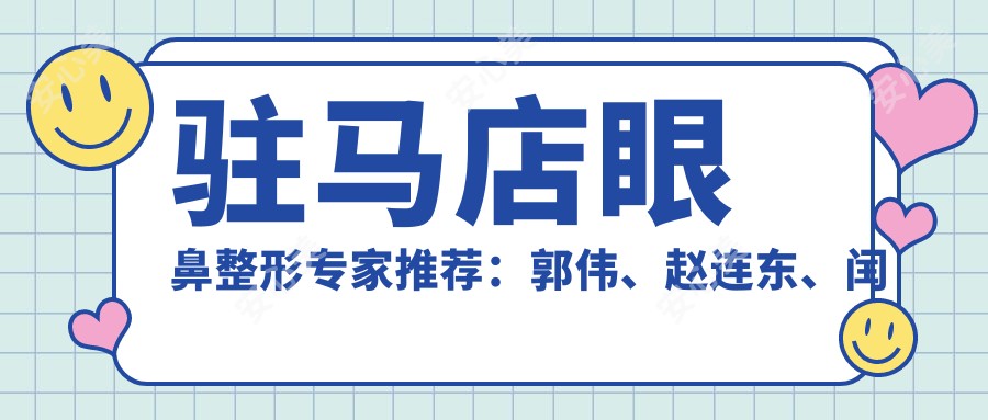 驻马店眼鼻整形医生推荐:郭伟、赵连东、闰文超,精通眼部、鼻部及抗衰老治疗