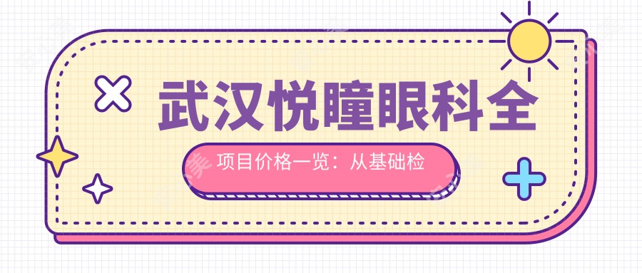 武汉悦瞳眼科全项目价格一览：从基础检查到手术项目，详尽费用表9800元起