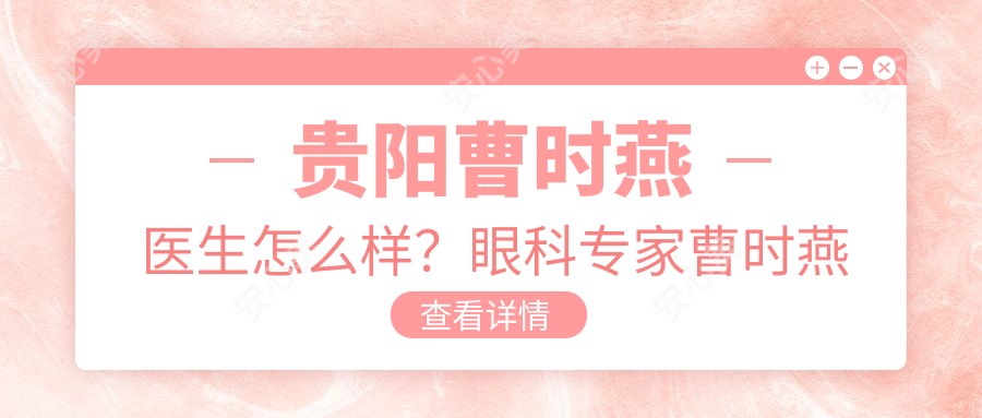 贵阳曹时燕医生怎么样?眼科医生曹时燕擅长近视手术及眼病治疗,附医院预约方式