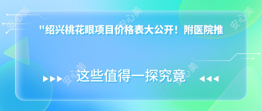 \'"绍兴桃花眼项目价格表大公开！附医院推荐，想做双眼皮的姐妹必看！"\'