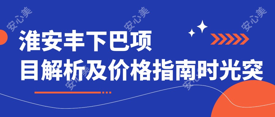 淮安丰下巴项目解析及价格指南时光突出实例分享