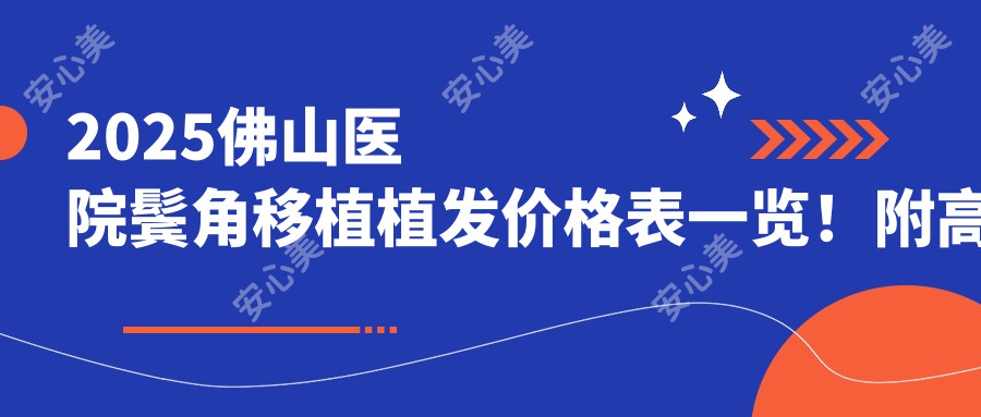 2025佛山医院鬓角移植植发价格表一览！附高人气医院排行榜！