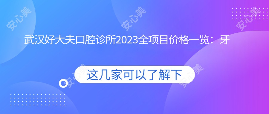 武汉好大夫口腔诊所2023全项目价格一览：牙齿矫正8000+|种植牙5000+|烤瓷牙2000+