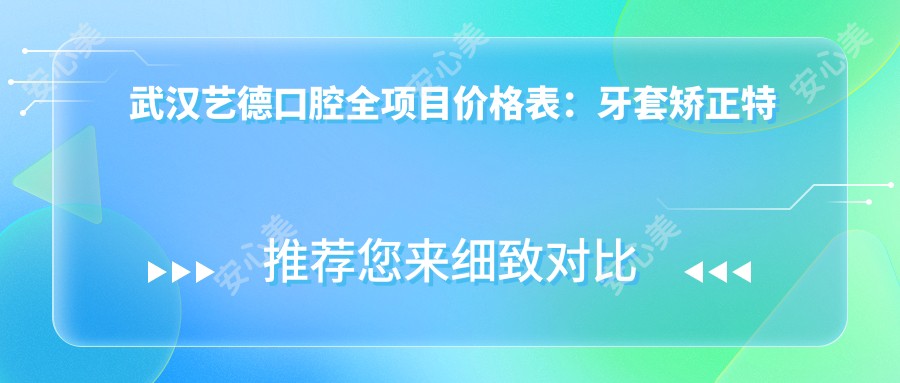 武汉艺德口腔全项目价格表：牙套矫正实惠|种植牙3999+|洗牙99+多面实用