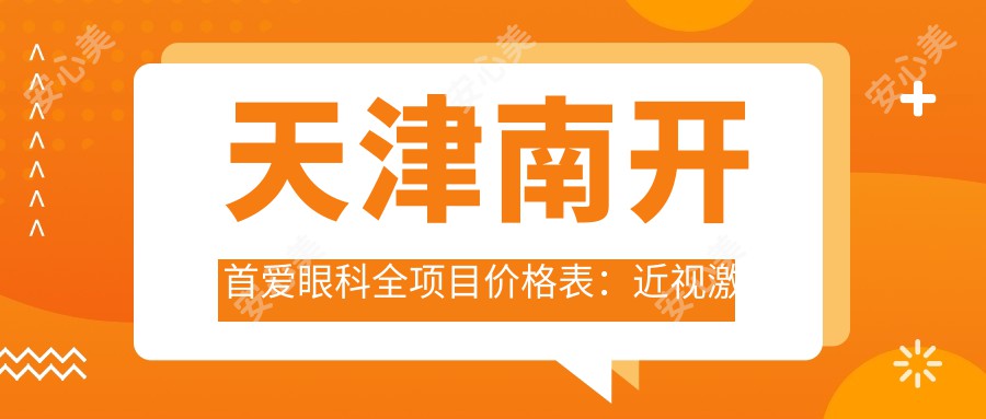 天津南开首爱眼科全项目价格表：近视激光手术8000+|白内障超声乳化术12000+|全飞秒激光矫正15000+