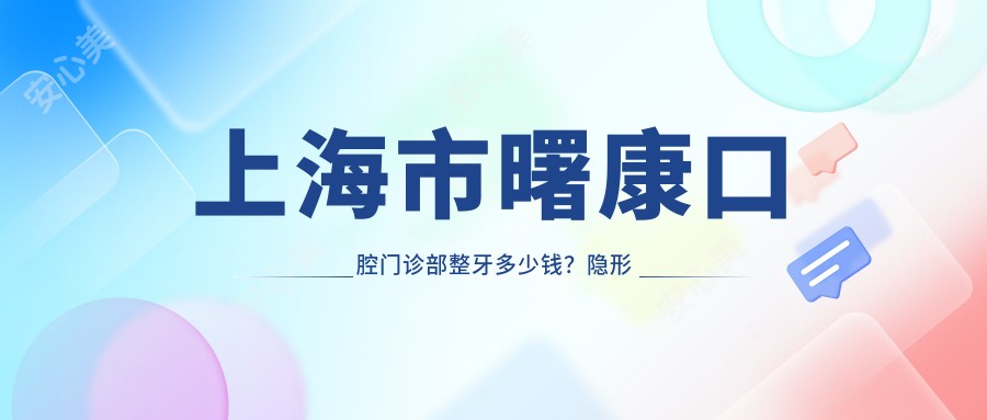 上海市曙康口腔门诊部整牙多少钱？隐形矫正2W+ 烤瓷牙3K-8K 牙齿美白1K+